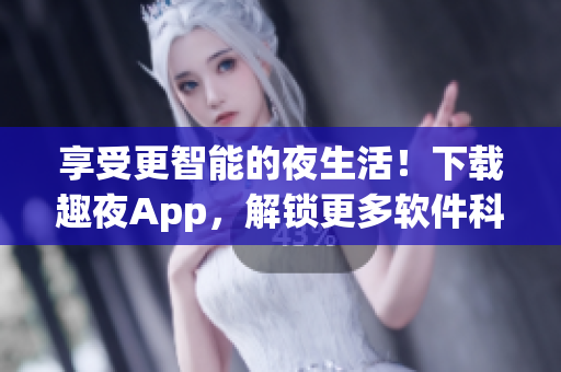享受更智能的夜生活！下载趣夜App，解锁更多软件科技带来的独特体验！