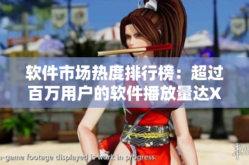 软件市场热度排行榜：超过百万用户的软件播放量达XX万次