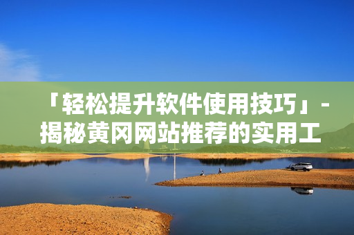 「轻松提升软件使用技巧」- 揭秘黄冈网站推荐的实用工具