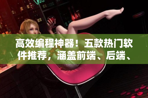 高效编程神器！五款热门软件推荐，涵盖前端、后端、数据分析等领域！