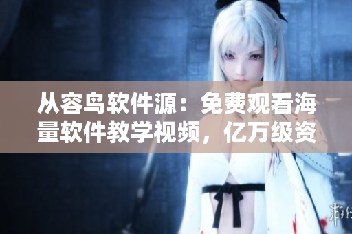 从容鸟软件源：免费观看海量软件教学视频，亿万级资源尽在掌握！