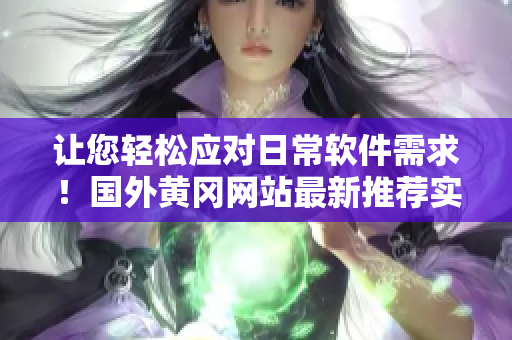 让您轻松应对日常软件需求！国外黄冈网站最新推荐实用软件