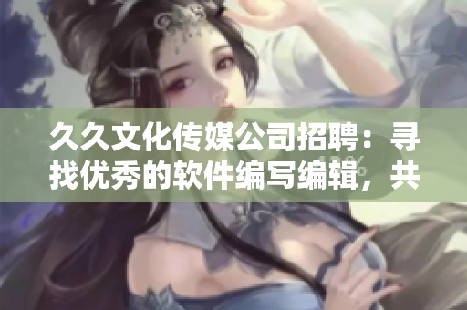 久久文化传媒公司招聘：寻找优秀的软件编写编辑，共同探索技术前沿。