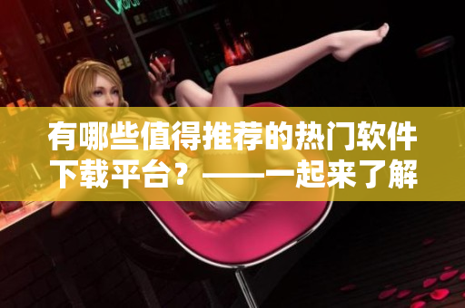 有哪些值得推荐的热门软件下载平台？——一起来了解！