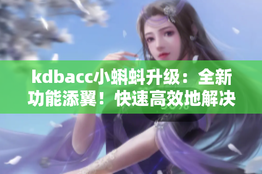 kdbacc小蝌蚪升级：全新功能添翼！快速高效地解决你的软件需求