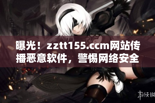 曝光！zztt155.ccm网站传播恶意软件，警惕网络安全隐患