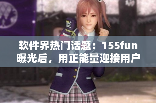 软件界热门话题：155fun曝光后，用正能量迎接用户信任危机