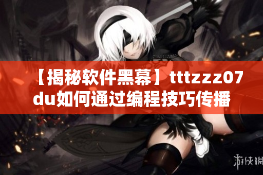 【揭秘软件黑幕】tttzzz07du如何通过编程技巧传播黑料？