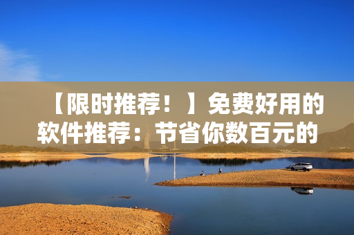 【限时推荐！】免费好用的软件推荐：节省你数百元的必备神器！