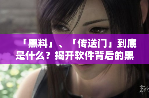 「黑料」、「传送门」到底是什么？揭开软件背后的黑幕！