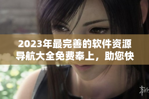 2023年最完善的软件资源导航大全免费奉上，助您快速找到所需软件