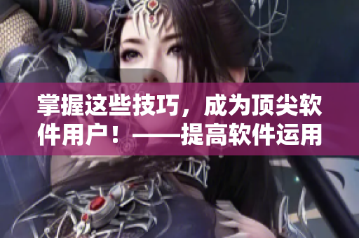 掌握这些技巧，成为顶尖软件用户！——提高软件运用能力的有效方法分享