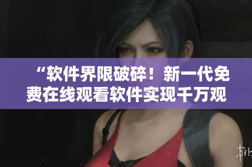 “软件界限破碎！新一代免费在线观看软件实现千万观众同时直播”