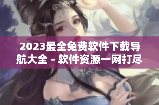 2023最全免费软件下载导航大全 - 软件资源一网打尽