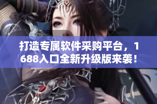 打造专属软件采购平台，1688入口全新升级版来袭！