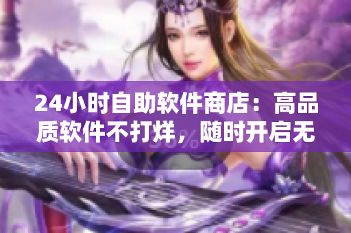 24小时自助软件商店：高品质软件不打烊，随时开启无人售卖服务！