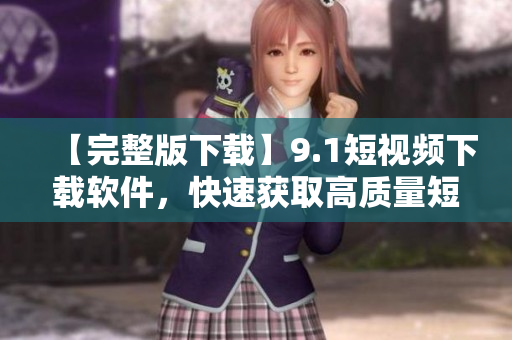 【完整版下载】9.1短视频下载软件，快速获取高质量短视频资源