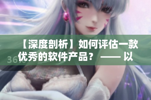 【深度剖析】如何评估一款优秀的软件产品？ —— 以歪歪漫画平台为案例