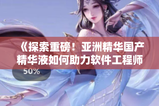 《探索重磅！亚洲精华国产精华液如何助力软件工程师的肌肤护理》