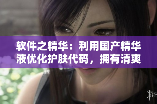 软件之精华:利用国产精华液优化护肤代码,拥有清爽修护效果 软件之精华:利用国产精华液优化护肤代码,拥有清爽修护效果