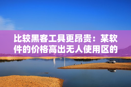 比较黑客工具更昂贵：某软件的价格高出无人使用区的软件多少？