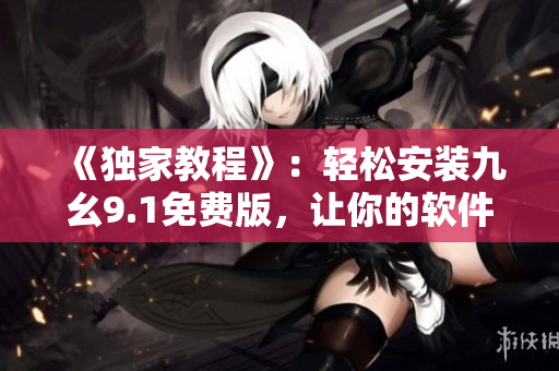 《独家教程》：轻松安装九幺9.1免费版，让你的软件享受优质服务！