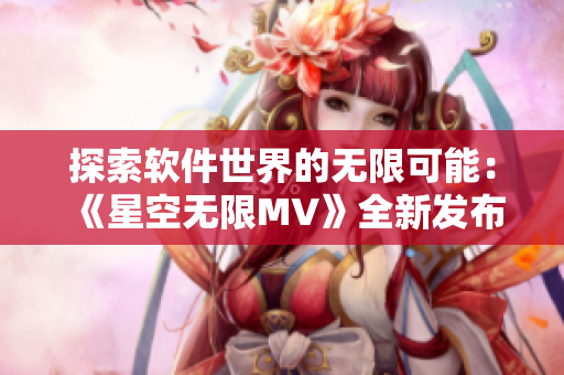 探索软件世界的无限可能：《星空无限MV》全新发布