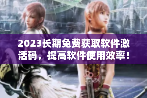 2023长期免费获取软件激活码，提高软件使用效率！