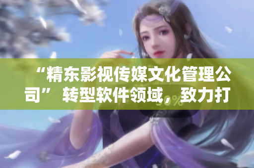 “精东影视传媒文化管理公司” 转型软件领域，致力打造创新科技产品