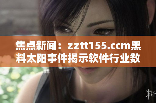 焦点新闻：zztt155.ccm黑料太阳事件揭示软件行业数据安全隐患