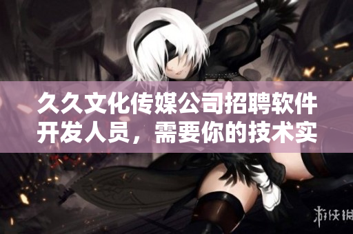 久久文化传媒公司招聘软件开发人员，需要你的技术实力和才华！