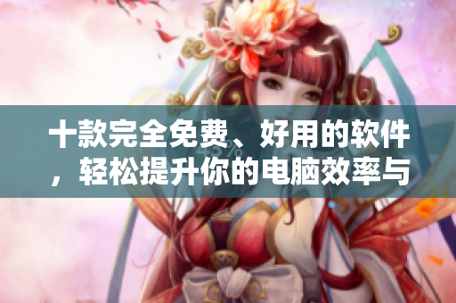 十款完全免费、好用的软件，轻松提升你的电脑效率与生产力！
