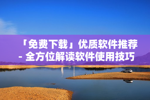 「免费下载」优质软件推荐 - 全方位解读软件使用技巧