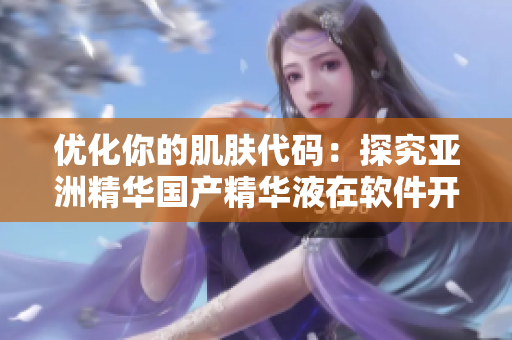 优化你的肌肤代码:探究亚洲精华国产精华液在软件开发者护肤中的功效 优化你的肌肤代码:探究亚洲精华国产精华液在软件开发者护肤中的功效