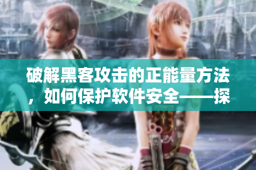 破解黑客攻击的正能量方法，如何保护软件安全——探讨翡翠手镯的启示