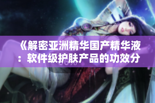 《解密亚洲精华国产精华液：软件级护肤产品的功效分析》