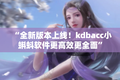 “全新版本上线！kdbacc小蝌蚪软件更高效更全面”