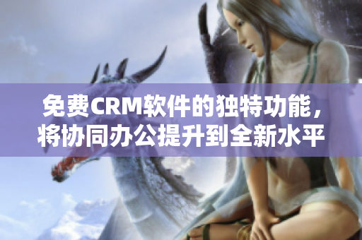 免费CRM软件的独特功能，将协同办公提升到全新水平