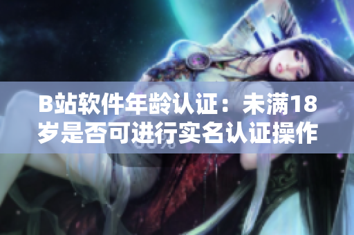 B站软件年龄认证：未满18岁是否可进行实名认证操作？
