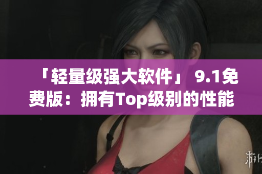 「轻量级强大软件」 9.1免费版：拥有Top级别的性能优化与功能升级