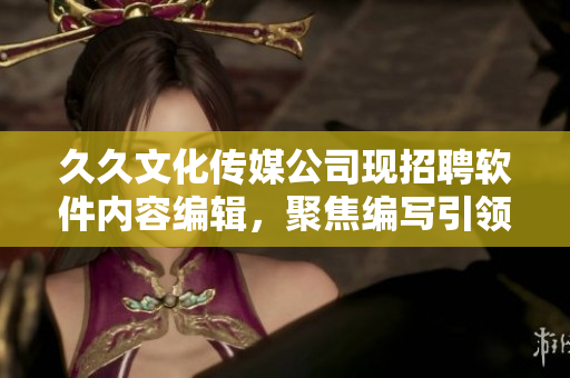 久久文化传媒公司现招聘软件内容编辑，聚焦编写引领潮流的科技文章