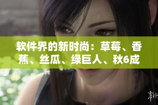 软件界的新时尚：草莓、香蕉、丝瓜、绿巨人、秋6成为开发必备元素！
