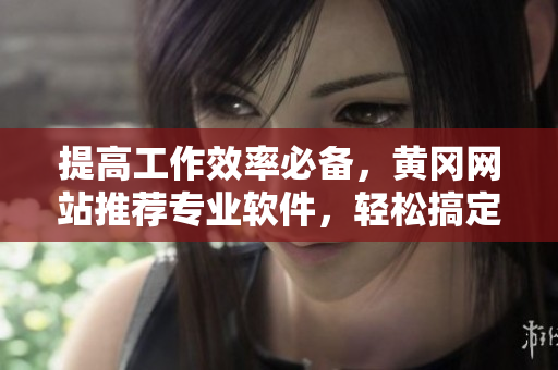 提高工作效率必备，黄冈网站推荐专业软件，轻松搞定各种任务！