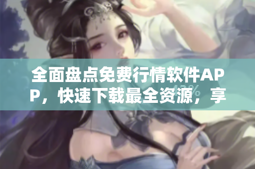 全面盘点免费行情软件APP，快速下载最全资源，享受便捷软件服务！