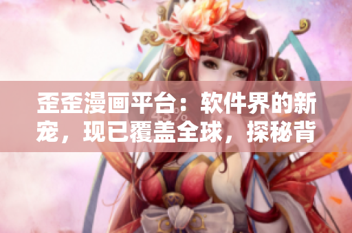 歪歪漫画平台：软件界的新宠，现已覆盖全球，探秘背后的技术奥秘！