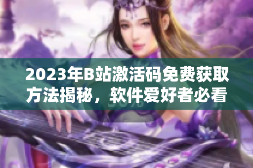 2023年B站激活码免费获取方法揭秘，软件爱好者必看
