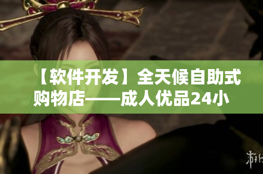 【软件开发】全天候自助式购物店——成人优品24小时无人售货店