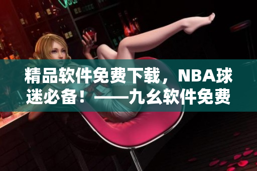 精品软件免费下载，NBA球迷必备！——九幺软件免费版