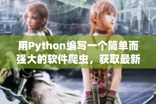 用Python编写一个简单而强大的软件爬虫，获取最新软件资源。