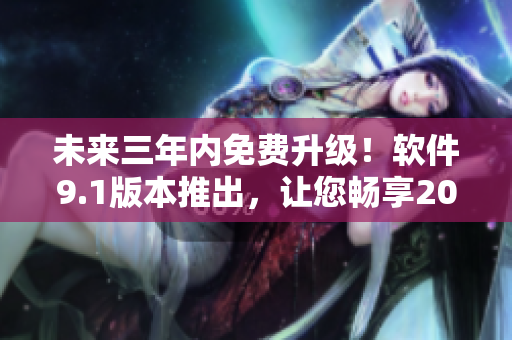 未来三年内免费升级！软件9.1版本推出，让您畅享2024新特性